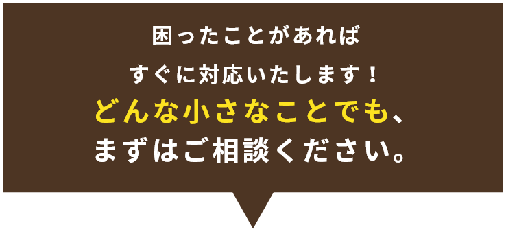 どんな小さなことでも、まずはご相談ください。