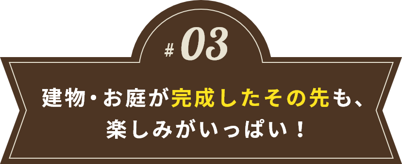 建物・お庭が完成したその先も、
楽しみがいっぱい！