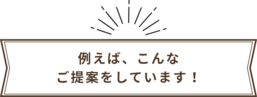 例えば、こんなご提案をしています！