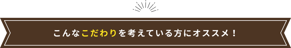 こんなこだわりを考えている方にオススメ！