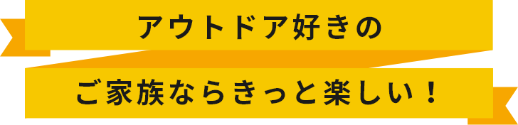 アウトドア好きのご家族ならきっと楽しい！