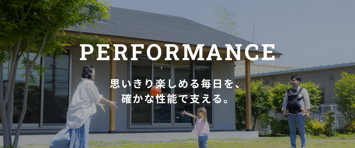 PERFORMANCE 思いきり楽しめる毎日を、確かな性能で支える。