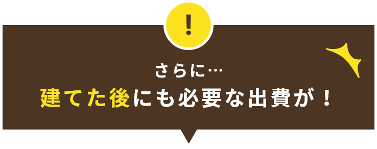 さらに…建てた後にも必要な出費が！